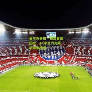 菲尔克鲁格一锤定音创历史，AC米兰力克莱切紧追榜首