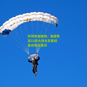 伤势恢复顺利，美国男篮12员大将全员集结备战奥运集训