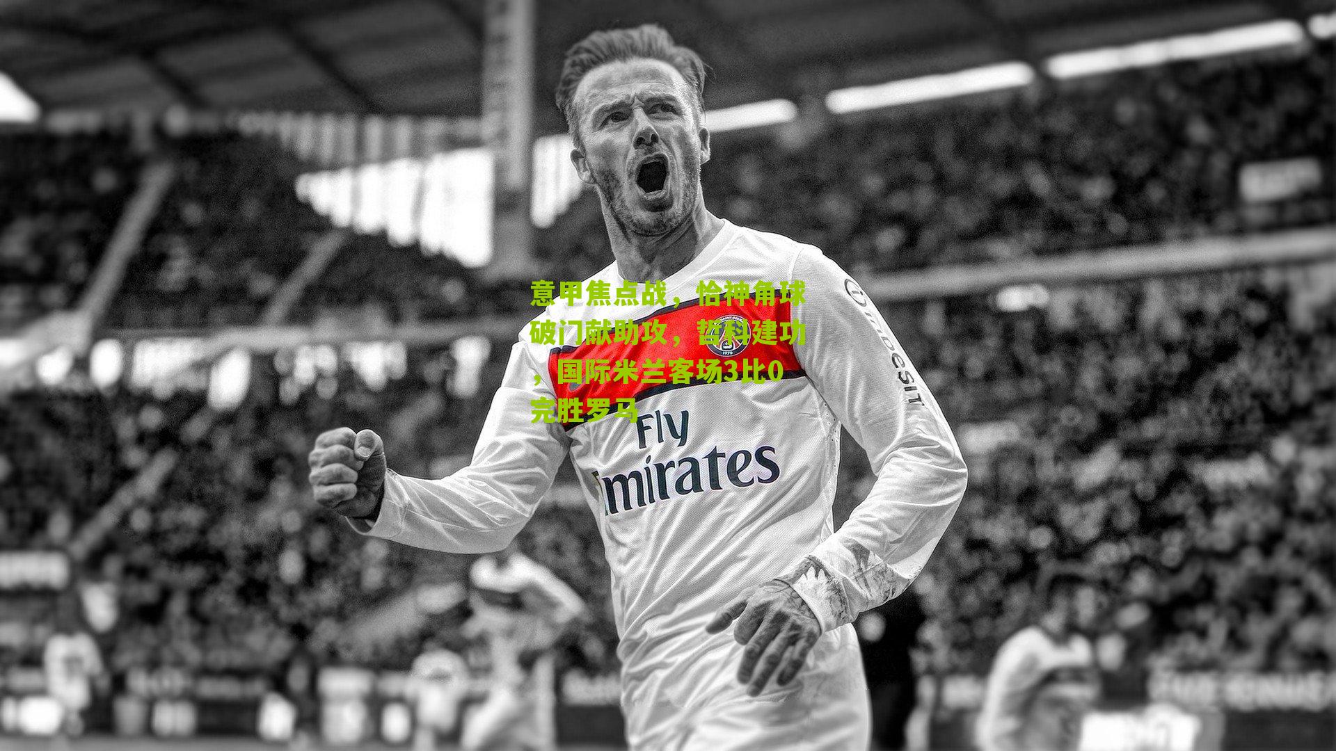 意甲焦点战，恰神角球破门献助攻，哲科建功，国际米兰客场3比0完胜罗马