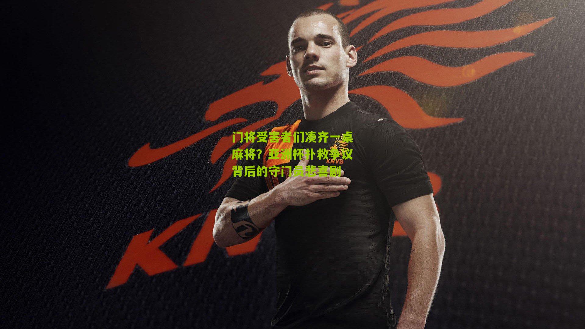 门将受害者们凑齐一桌麻将?亚洲杯扑救争议背后的守门员悲喜剧