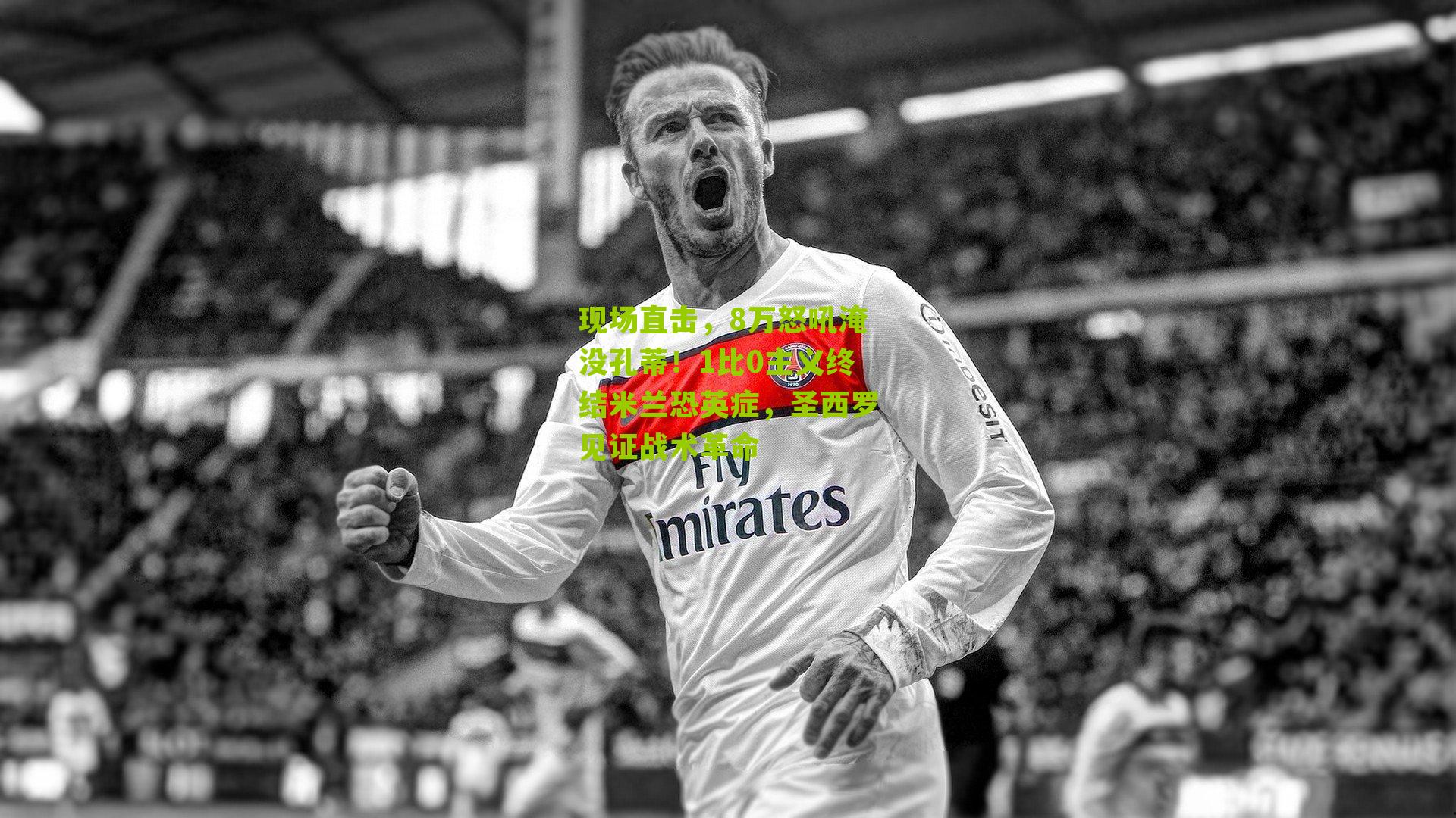 现场直击,8万怒吼淹没孔蒂!1比0主义终结米兰恐英症,圣西罗见证战术革命