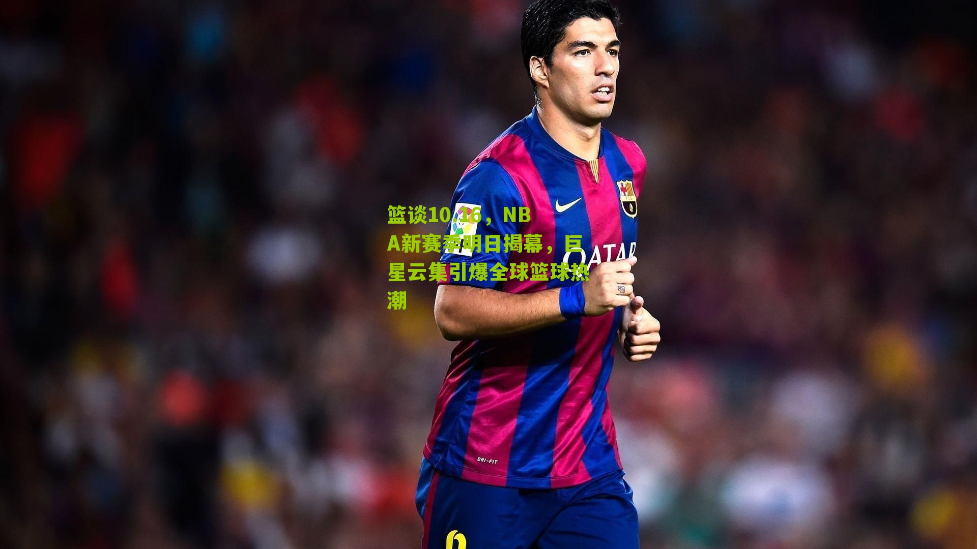 篮谈10.16,NBA新赛季明日揭幕,巨星云集引爆全球篮球热潮