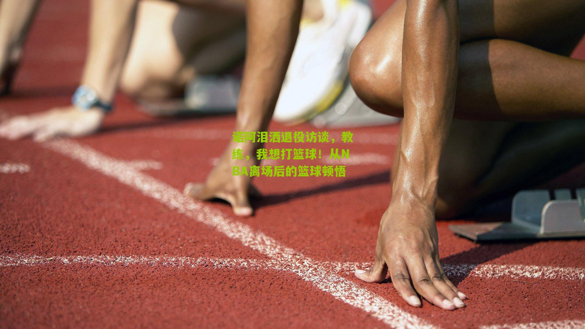 诺阿泪洒退役访谈,教练,我想打篮球!从NBA离场后的篮球顿悟