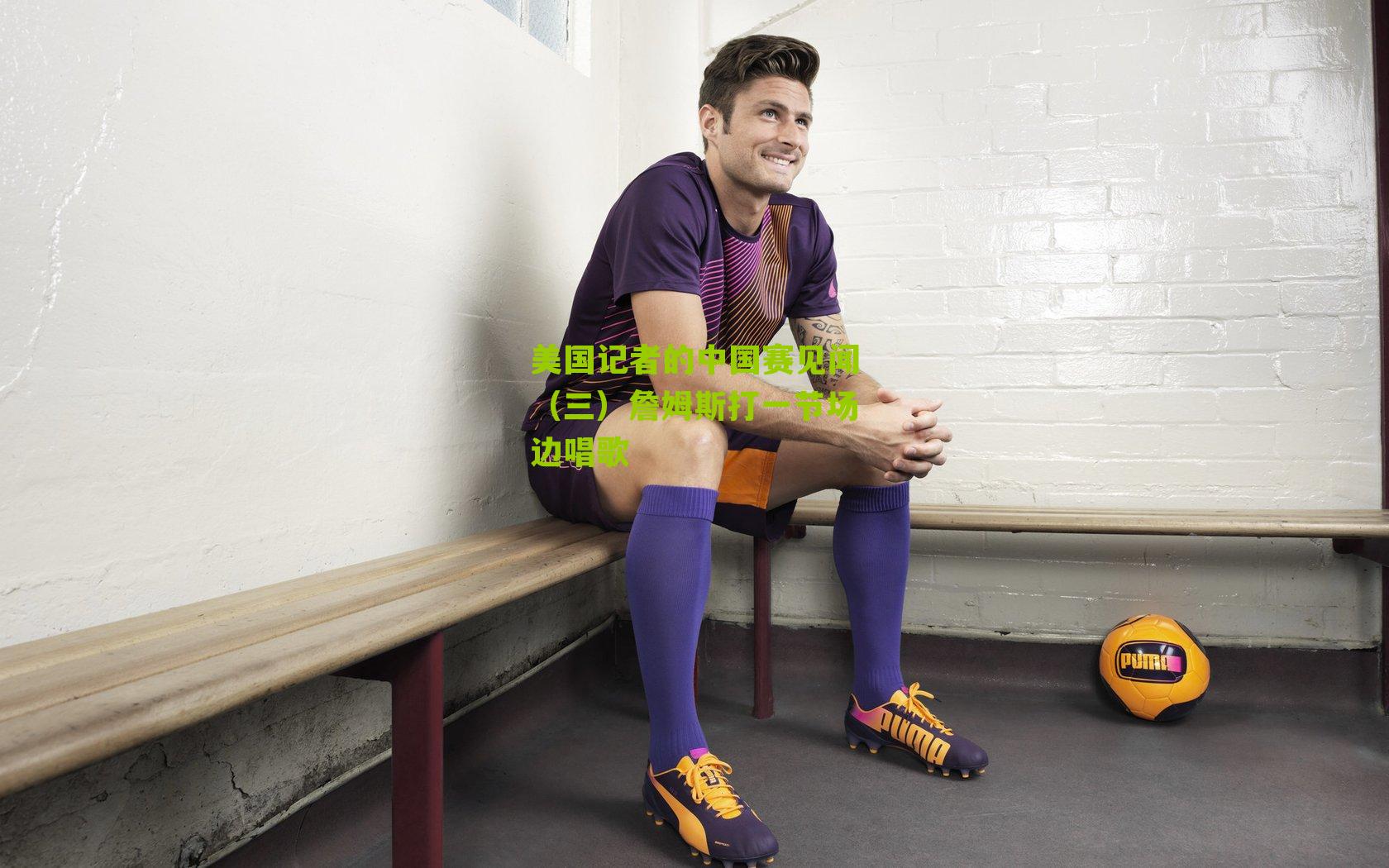 美国记者的中国赛见闻(三)詹姆斯打一节场边唱歌
