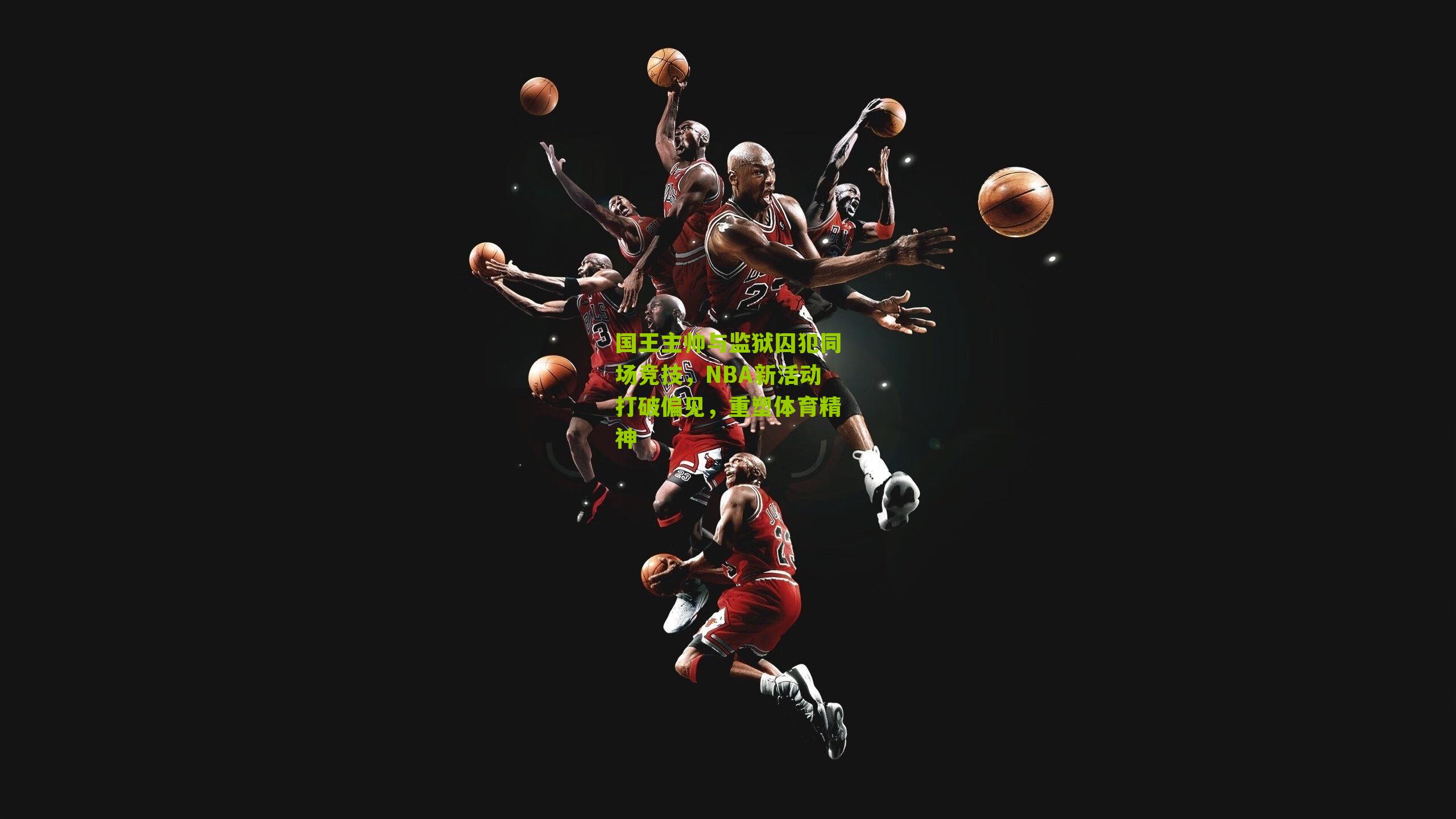 国王主帅与监狱囚犯同场竞技,NBA新活动打破偏见,重塑体育精神