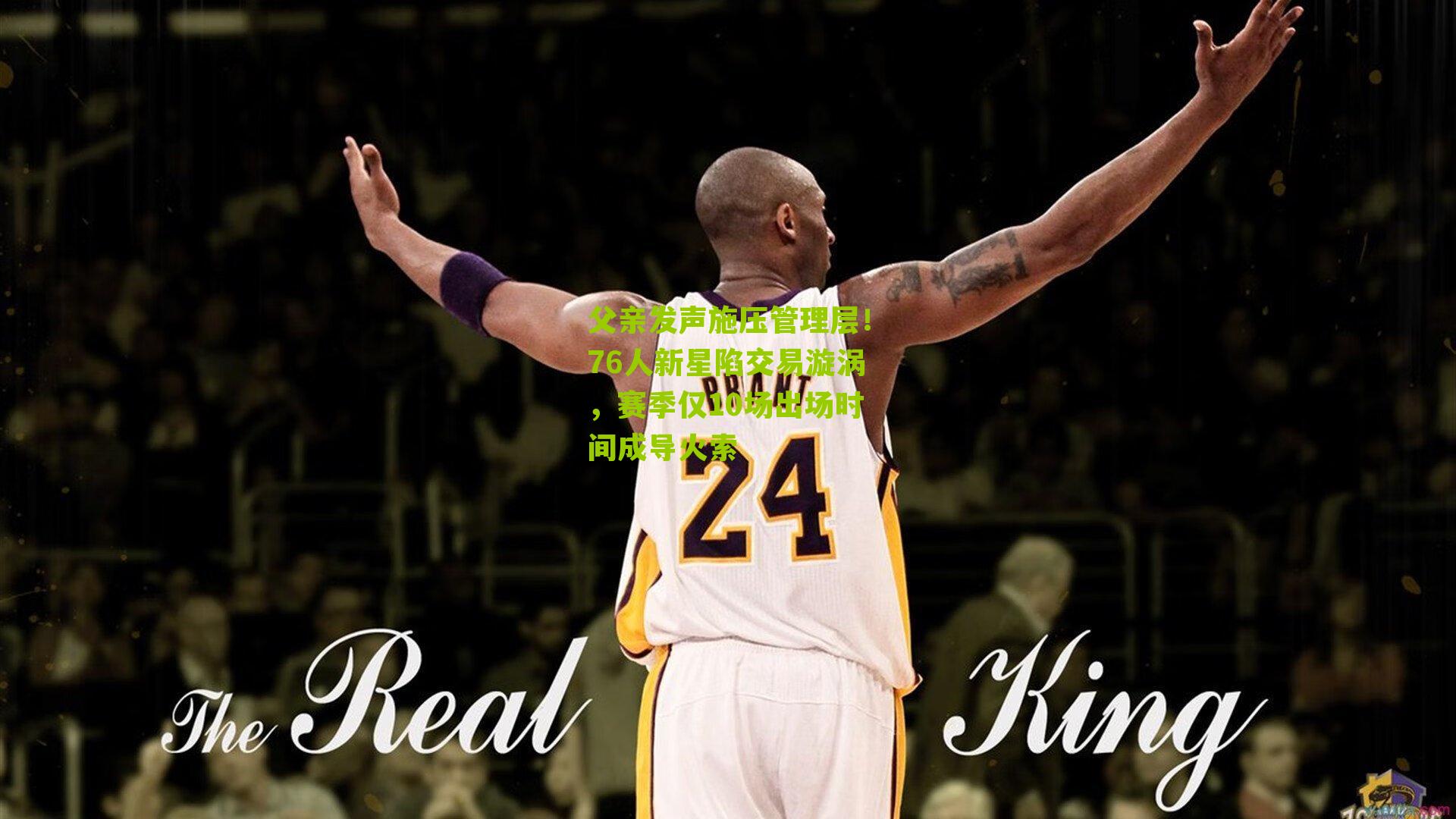 父亲发声施压管理层!76人新星陷交易漩涡,赛季仅10场出场时间成导火索