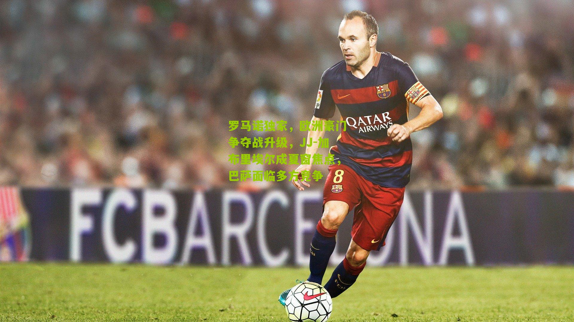 罗马诺独家,欧洲豪门争夺战升级,JJ-加布里埃尔成夏窗焦点,巴萨面临多方竞争