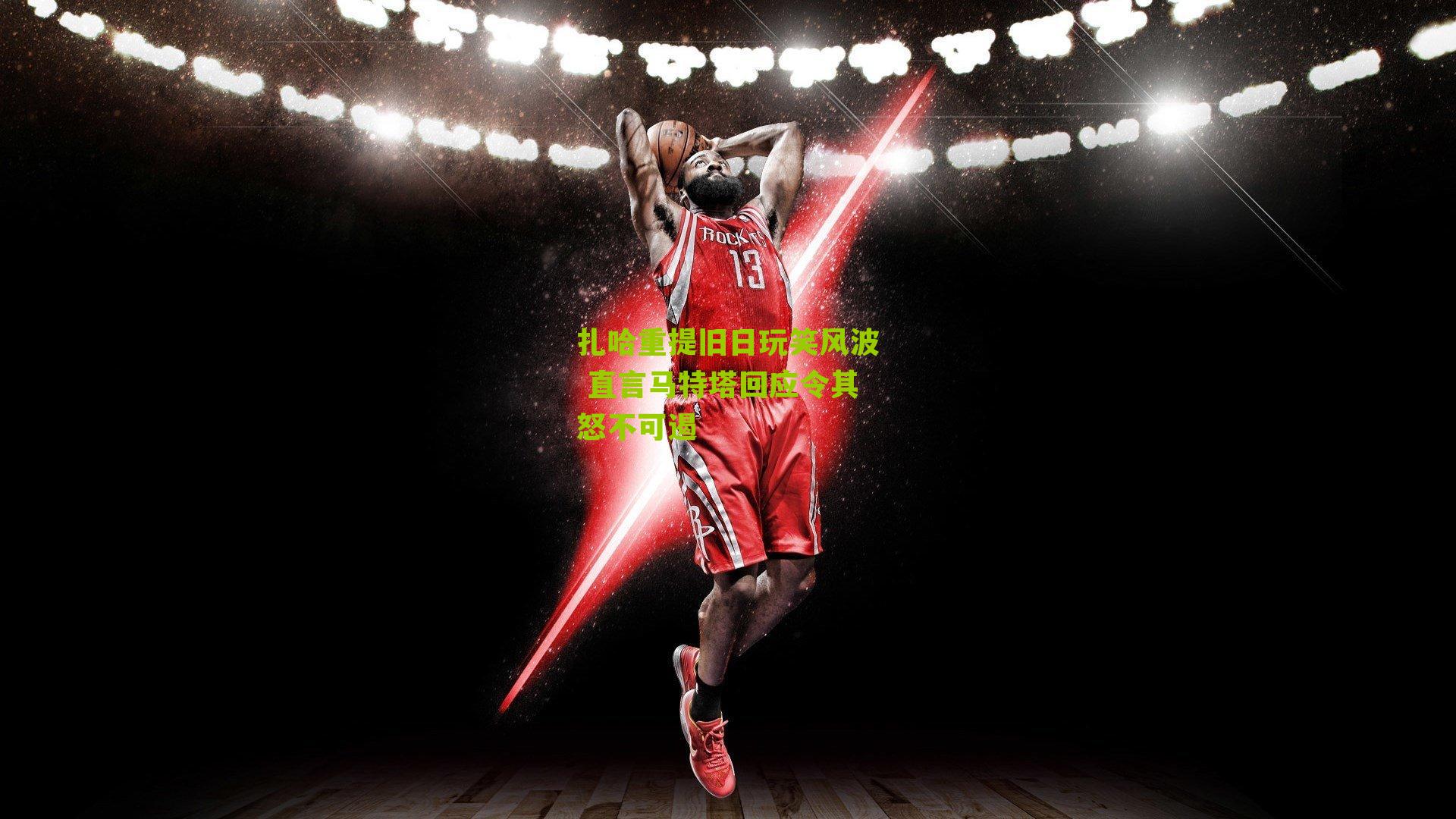 扎哈重提旧日玩笑风波 直言马特塔回应令其怒不可遏