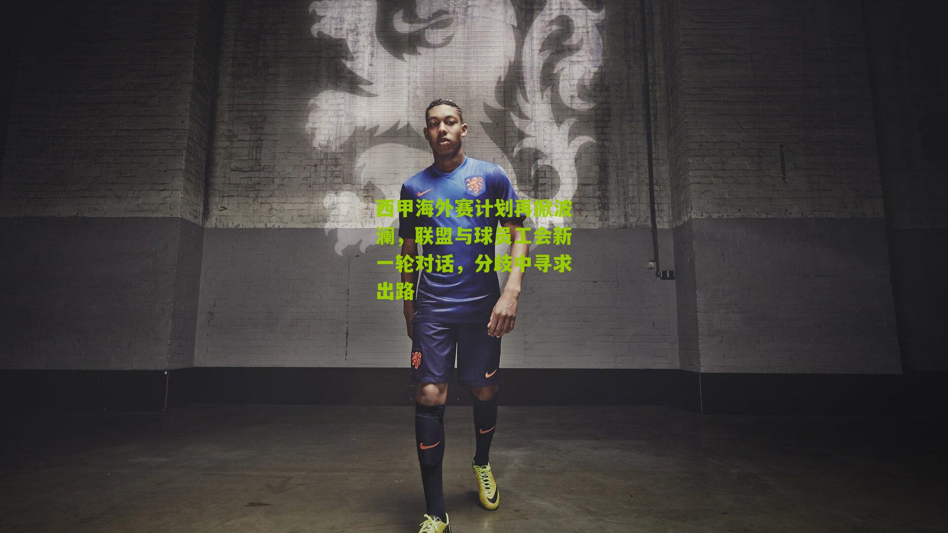 西甲海外赛计划再掀波澜,联盟与球员工会新一轮对话,分歧中寻求出路