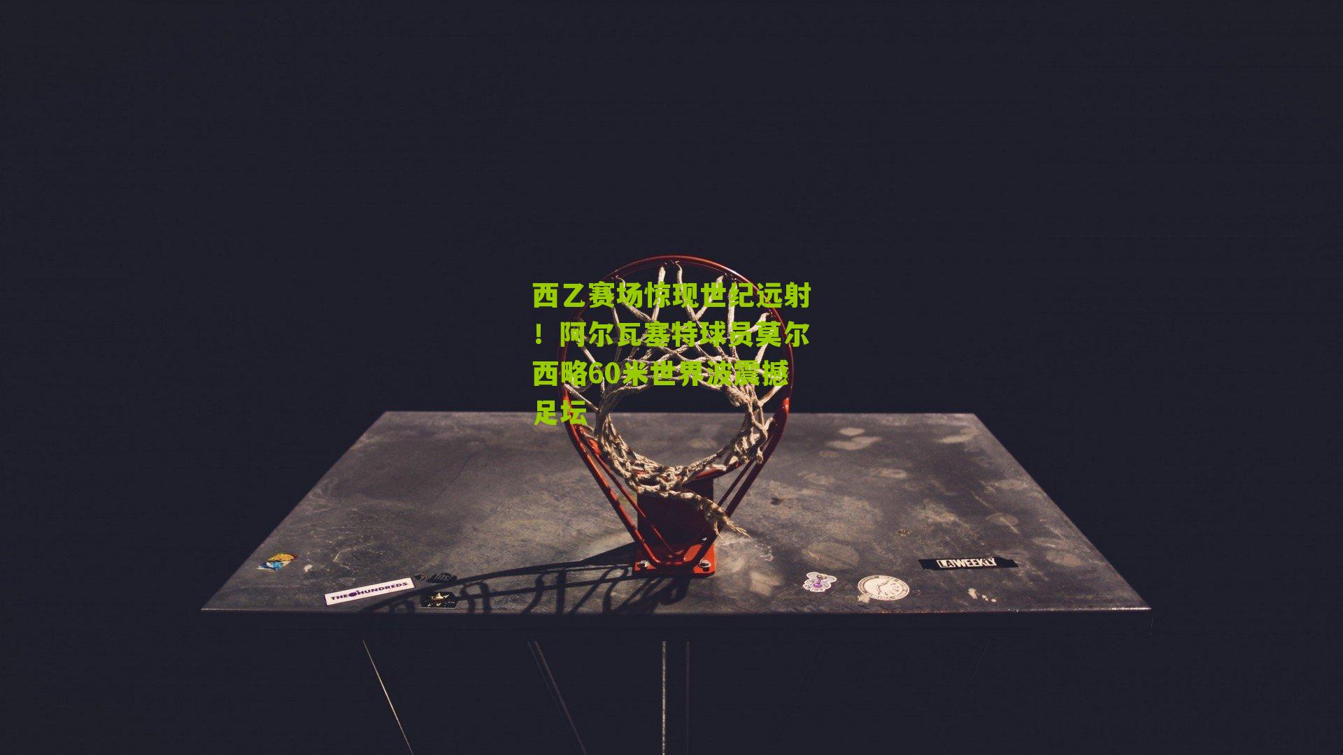 西乙赛场惊现世纪远射！阿尔瓦塞特球员莫尔西略60米世界波震撼足坛