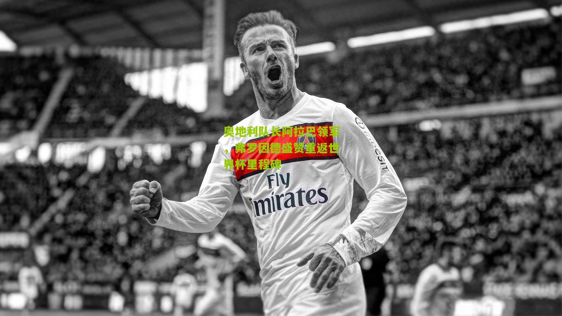 奥地利队长阿拉巴领军,弗罗因德盛赞重返世界杯里程碑