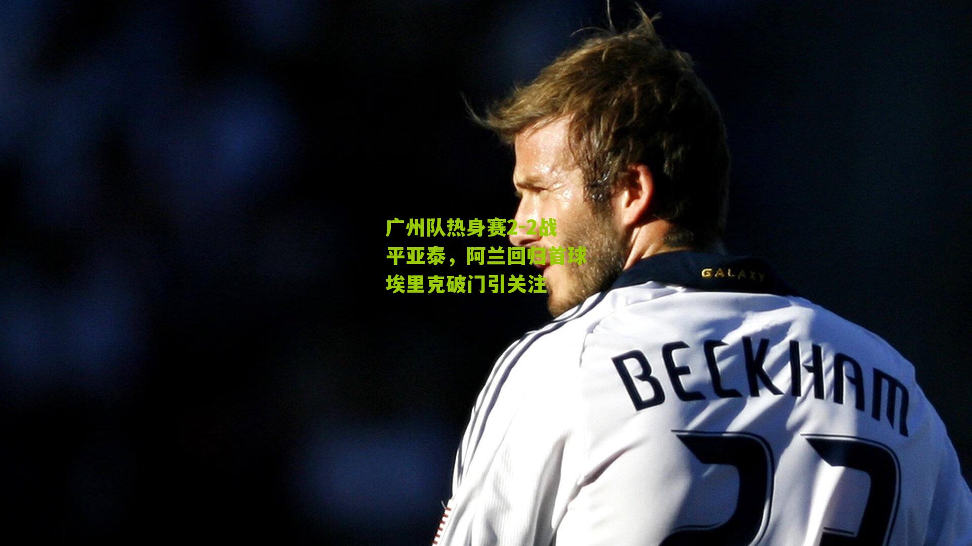 广州队热身赛2-2战平亚泰,阿兰回归首球埃里克破门引关注