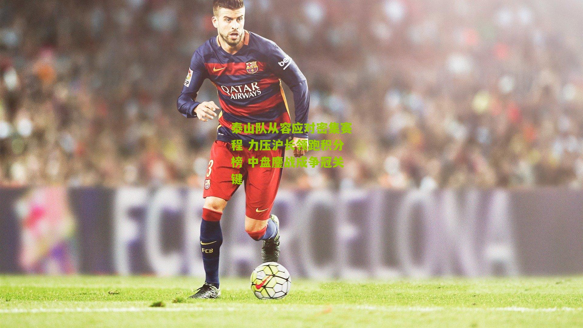 泰山队从容应对密集赛程 力压沪长领跑积分榜 中盘鏖战成争冠关键