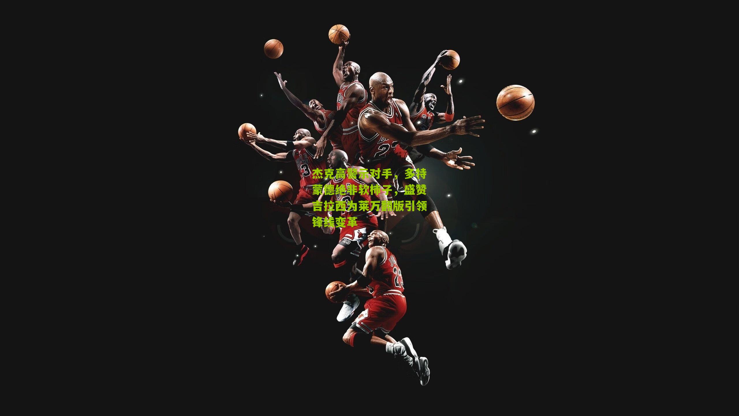 杰克高警示对手，多特蒙德绝非软柿子，盛赞吉拉西为莱万翻版引领锋线变革