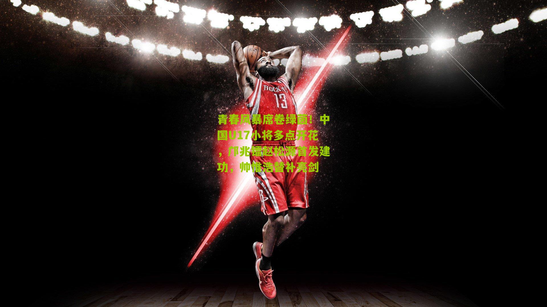 青春风暴席卷绿茵！中国U17小将多点开花，邝兆镭赵松源首发建功，帅惟浩替补亮剑