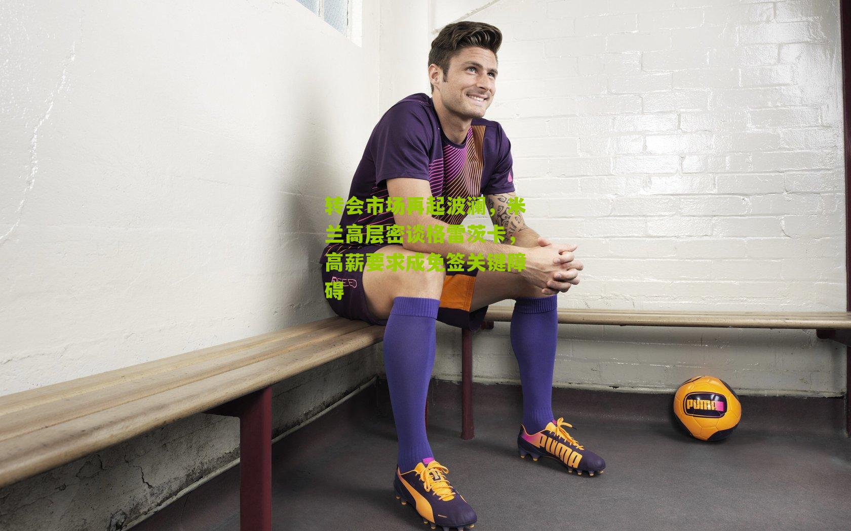 转会市场再起波澜，米兰高层密谈格雷茨卡，高薪要求成免签关键障碍