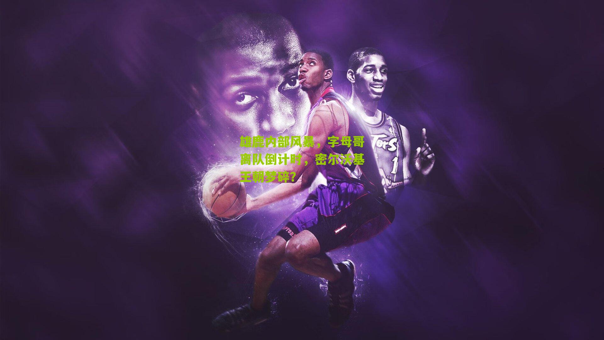 雄鹿内部风暴,字母哥离队倒计时,密尔沃基王朝梦碎?