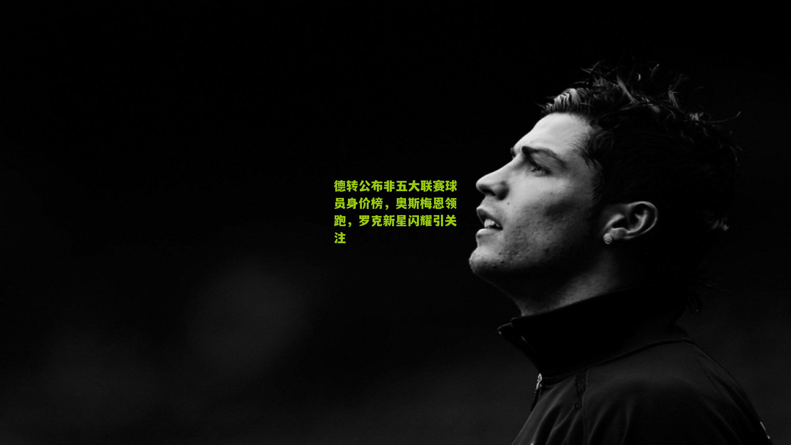 德转公布非五大联赛球员身价榜，奥斯梅恩领跑，罗克新星闪耀引关注